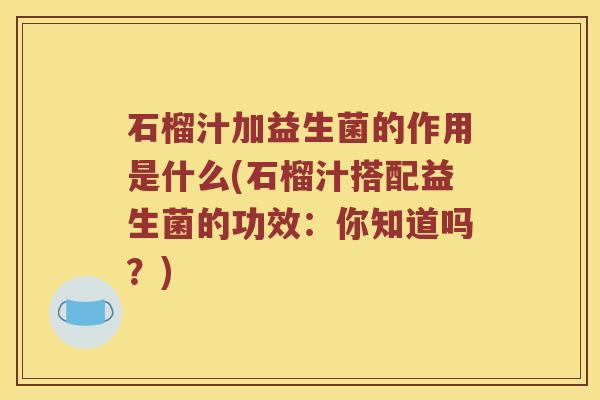 石榴汁加益生菌的作用是什么(石榴汁搭配益生菌的功效：你知道吗？)