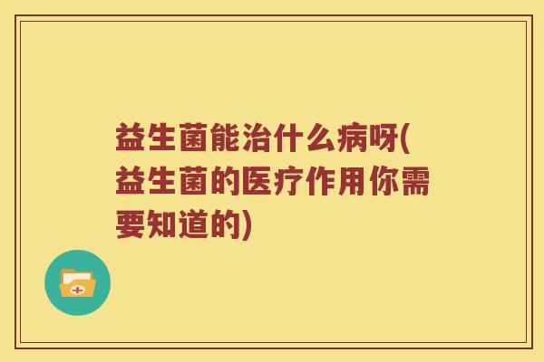 益生菌能治什么病呀(益生菌的医疗作用你需要知道的)