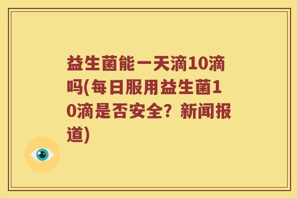益生菌能一天滴10滴吗(每日服用益生菌10滴是否安全？新闻报道)