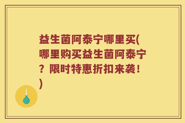 益生菌阿泰宁哪里买(哪里购买益生菌阿泰宁？限时特惠折扣来袭！)