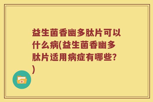 益生菌香幽多肽片可以什么(益生菌香幽多肽片适用症有哪些?) 益生菌香幽多肽片可以什么(益生菌香幽多肽片适用症有哪些?)