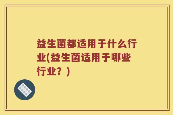 益生菌都适用于什么行业(益生菌适用于哪些行业?) 益生菌都适用于什么行业(益生菌适用于哪些行业?)
