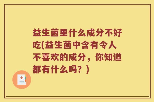 益生菌里什么成分不好吃(益生菌中含有令人不喜欢的成分,你知道都有什么吗?) 益生菌里什么成分不好吃(益生菌中含有令人不喜欢的成分,你知道都有什么吗?)