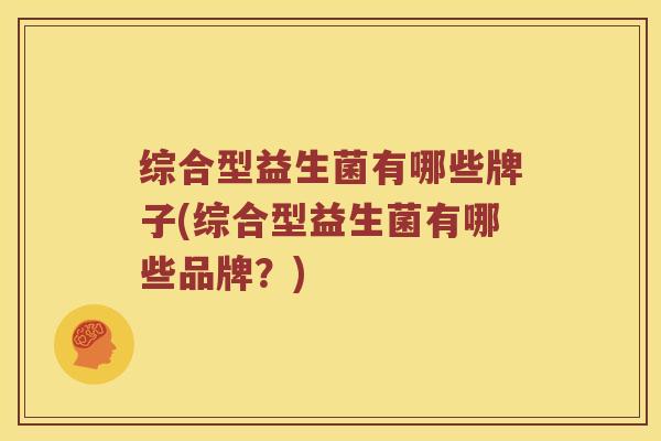 综合型益生菌有哪些牌子(综合型益生菌有哪些品牌？)