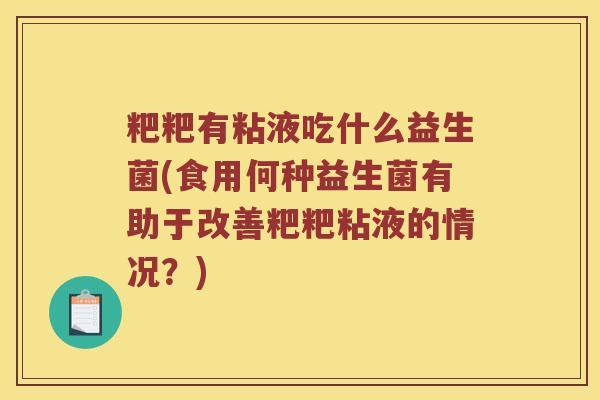粑粑有粘液吃什么益生菌(食用何种益生菌有助于改善粑粑粘液的情况?) 粑粑有粘液吃什么益生菌(食用何种益生菌有助于改善粑粑粘液的情况?)