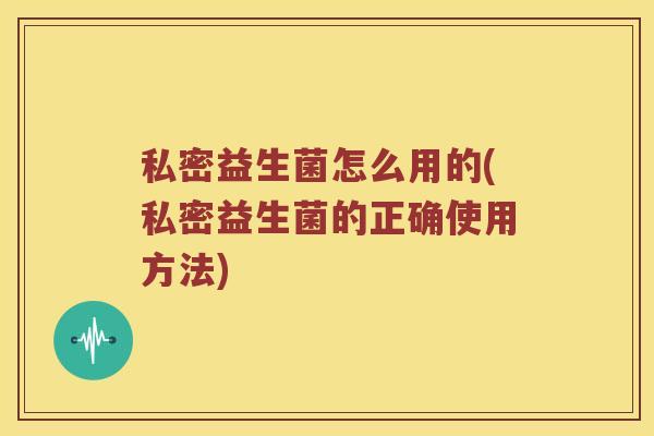 私密益生菌怎么用的(私密益生菌的正确使用方法)