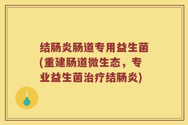 结肠炎肠道专用益生菌(重建肠道微生态，专业益生菌治疗结肠炎)