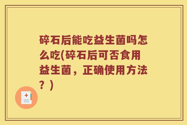 碎石后能吃益生菌吗怎么吃(碎石后可否食用益生菌，正确使用方法？)