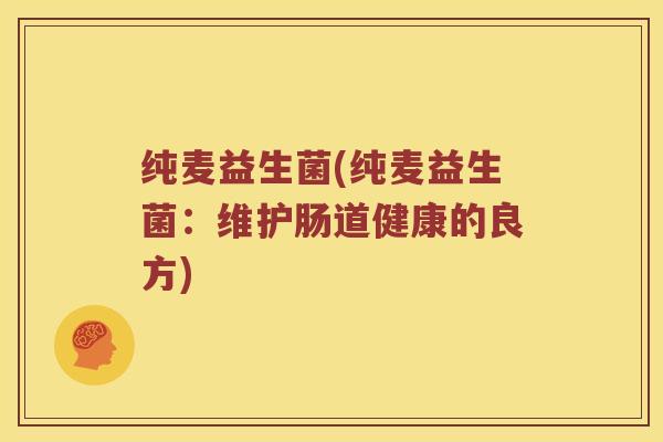 纯麦益生菌(纯麦益生菌：维护肠道健康的良方)