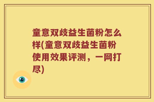 童意双歧益生菌粉怎么样(童意双歧益生菌粉使用效果评测，一网打尽)