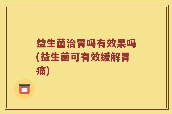 益生菌治胃吗有效果吗(益生菌可有效缓解胃痛)