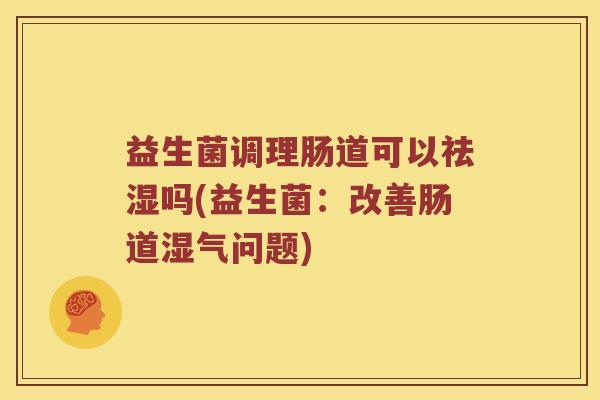 益生菌调理肠道可以祛湿吗(益生菌：改善肠道湿气问题)