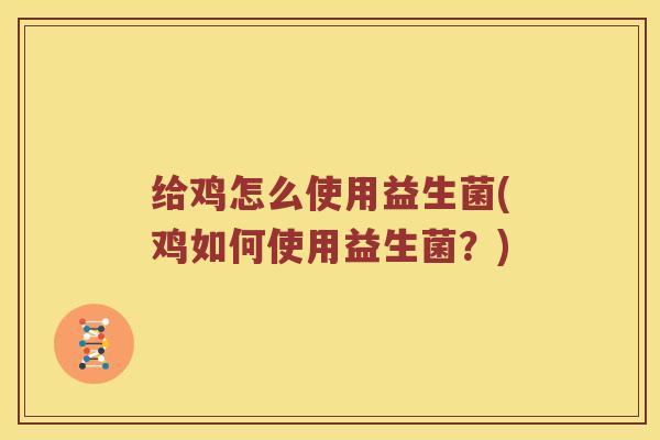 给鸡怎么使用益生菌(鸡如何使用益生菌？)