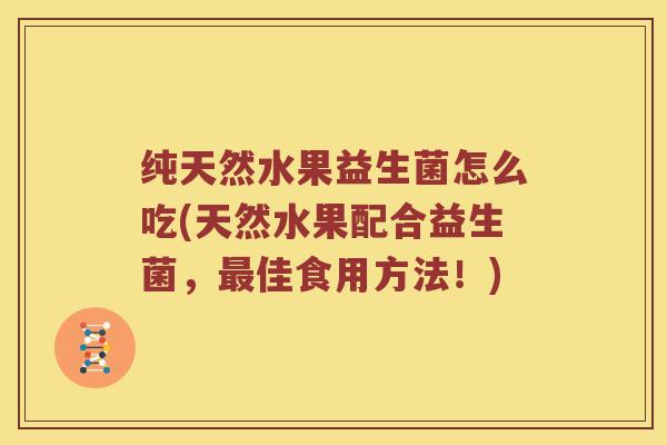 纯天然水果益生菌怎么吃(天然水果配合益生菌,佳食用方法!) 纯天然水果益生菌怎么吃(天然水果配合益生菌,佳食用方法!)