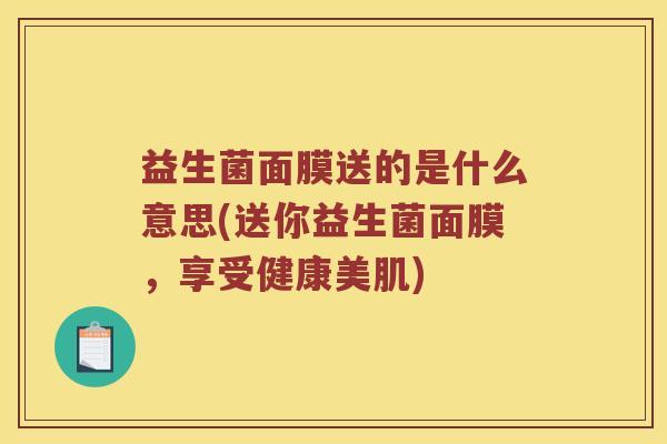 益生菌面膜送的是什么意思(送你益生菌面膜,享受健康美肌) 益生菌面膜送的是什么意思(送你益生菌面膜,享受健康美肌)