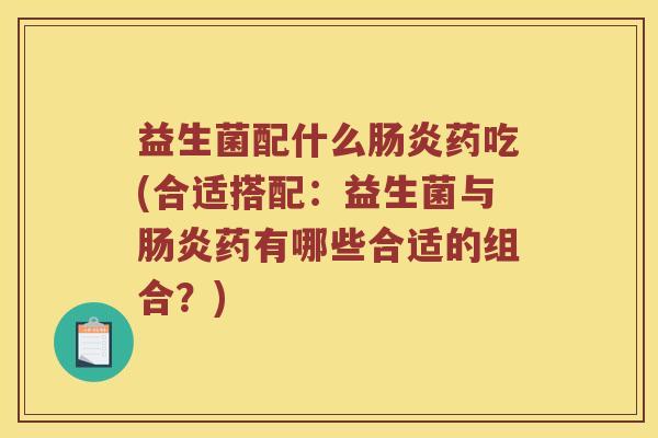 益生菌配什么肠炎药吃(合适搭配：益生菌与肠炎药有哪些合适的组合？)