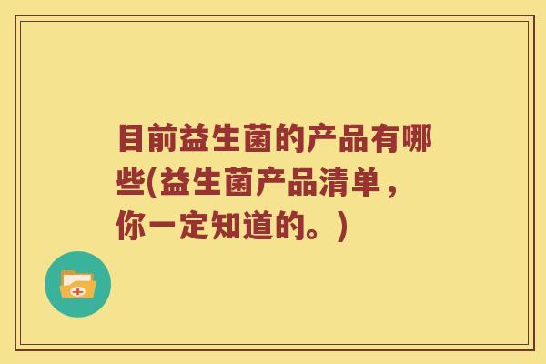 目前益生菌的产品有哪些(益生菌产品清单，你一定知道的。)
