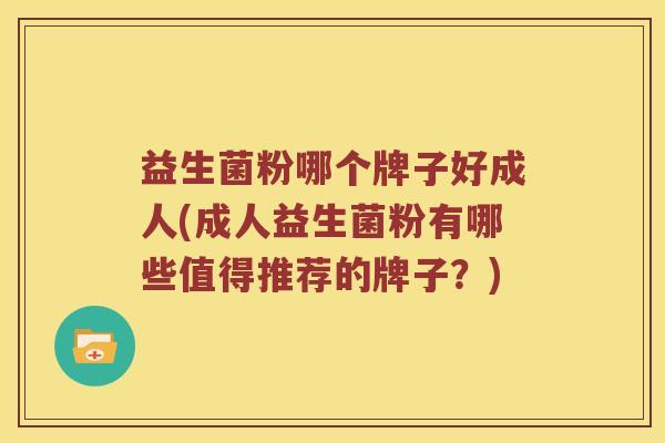 益生菌粉哪个牌子好成人(成人益生菌粉有哪些值得推荐的牌子?) 益生菌粉哪个牌子好成人(成人益生菌粉有哪些值得推荐的牌子?)