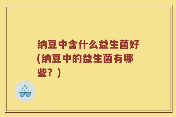 纳豆中含什么益生菌好(纳豆中的益生菌有哪些？)