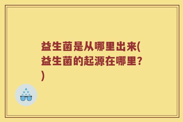 益生菌是从哪里出来(益生菌的起源在哪里？)