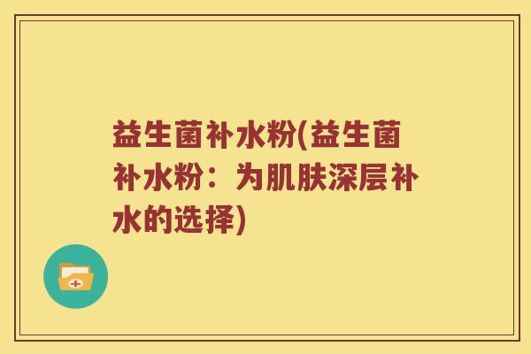 益生菌补水粉(益生菌补水粉：为深层补水的选择)
