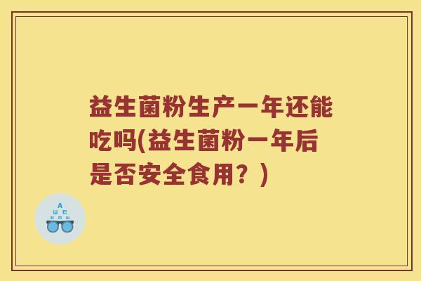 益生菌粉生产一年还能吃吗(益生菌粉一年后是否安全食用？)