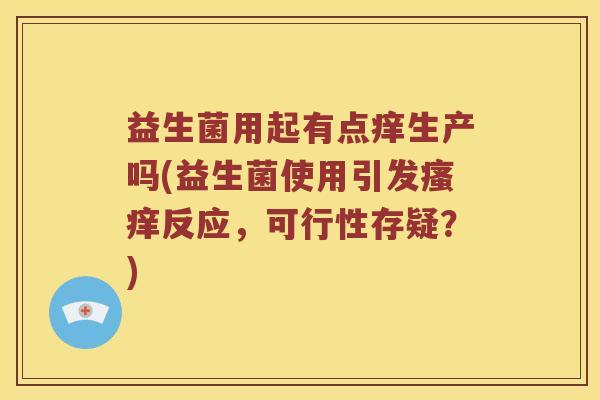 益生菌用起有点痒生产吗(益生菌使用引发瘙痒反应，可行性存疑？)