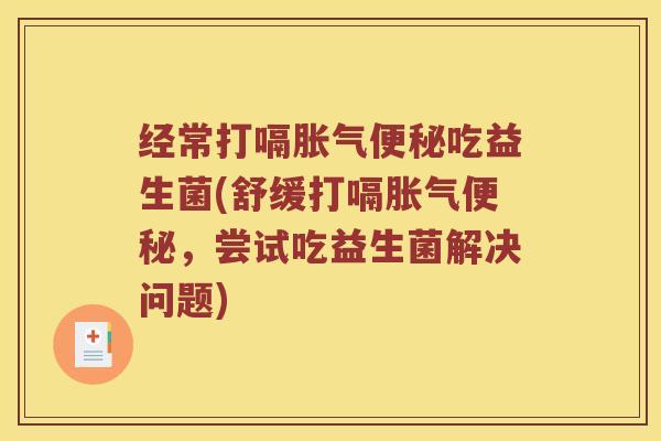 经常打嗝胀气便秘吃益生菌(舒缓打嗝胀气便秘，尝试吃益生菌解决问题)