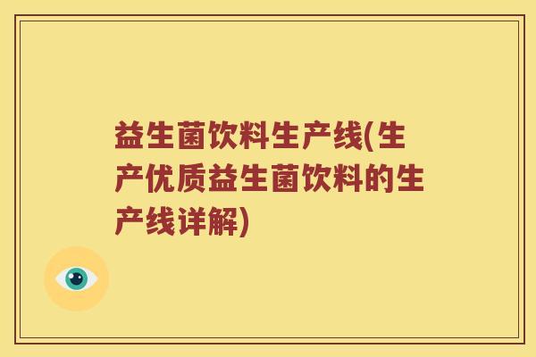 益生菌饮料生产线(生产优质益生菌饮料的生产线详解)
