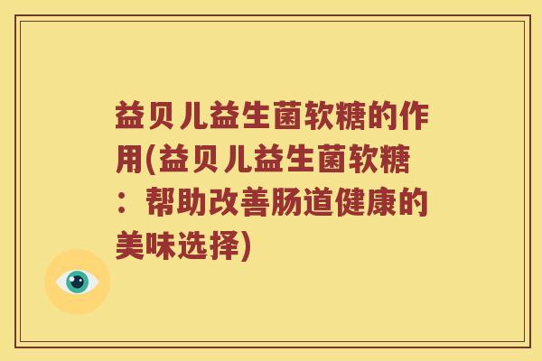 益贝儿益生菌软糖的作用(益贝儿益生菌软糖：帮助改善肠道健康的美味选择)