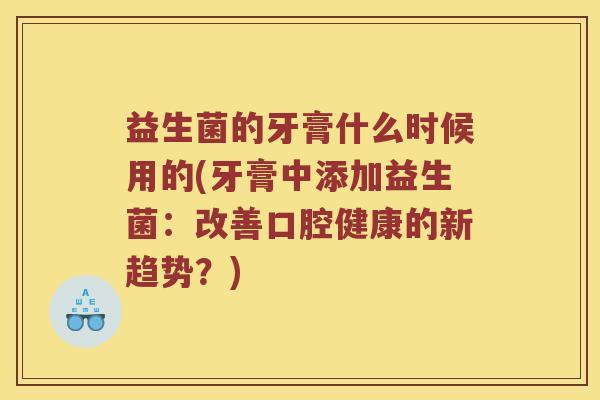 益生菌的牙膏什么时候用的(牙膏中添加益生菌：改善口腔健康的新趋势？)