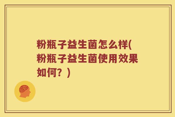 粉瓶子益生菌怎么样(粉瓶子益生菌使用效果如何？)