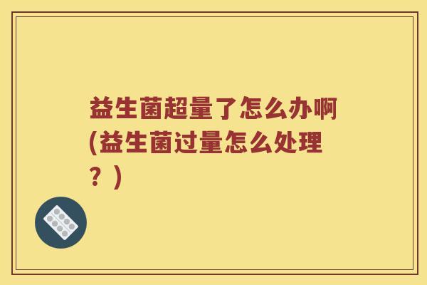 益生菌超量了怎么办啊(益生菌过量怎么处理？)