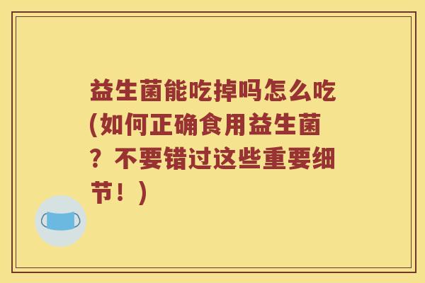 益生菌能吃掉吗怎么吃(如何正确食用益生菌？不要错过这些重要细节！)