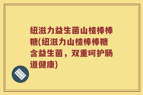 纽滋力益生菌山楂棒棒糖(纽滋力山楂棒棒糖含益生菌，双重呵护肠道健康)