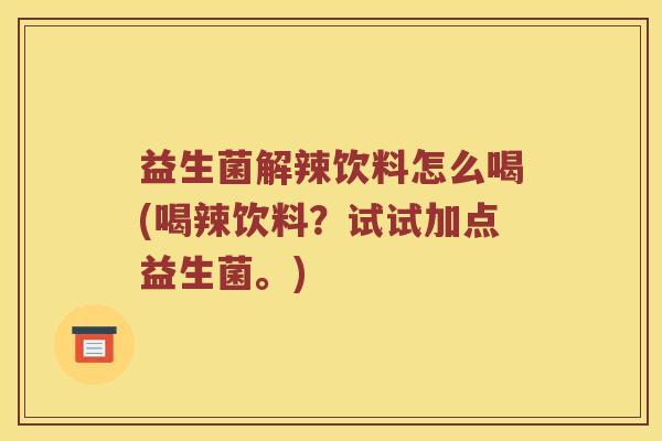 益生菌解辣饮料怎么喝(喝辣饮料？试试加点益生菌。)