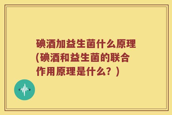 碘酒加益生菌什么原理(碘酒和益生菌的联合作用原理是什么？)
