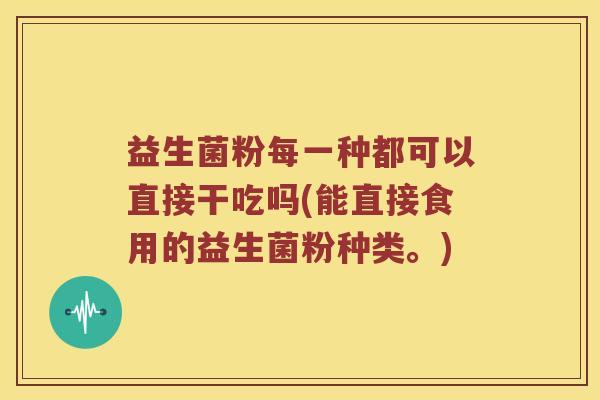 益生菌粉每一种都可以直接干吃吗(能直接食用的益生菌粉种类。)