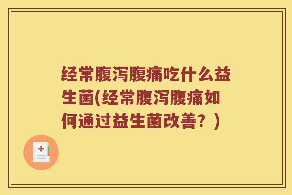 经常腹泻腹痛吃什么益生菌(经常腹泻腹痛如何通过益生菌改善？)