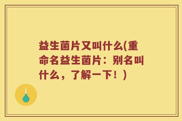 益生菌片又叫什么(重命名益生菌片：别名叫什么，了解一下！)