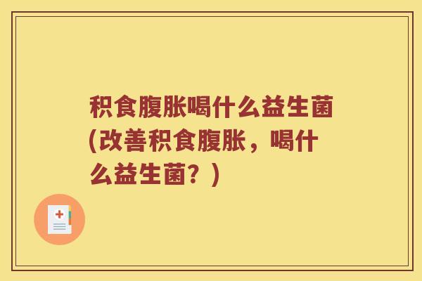 积食喝什么益生菌(改善积食,喝什么益生菌?) 积食喝什么益生菌(改善积食,喝什么益生菌?)
