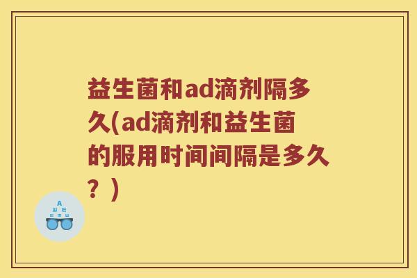 益生菌和ad滴剂隔多久(ad滴剂和益生菌的服用时间间隔是多久？)