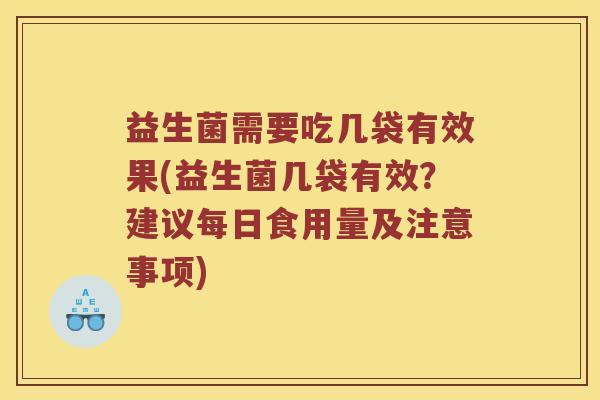 益生菌需要吃几袋有效果(益生菌几袋有效？建议每日食用量及注意事项)
