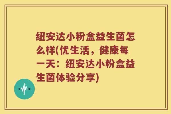 纽安达小粉盒益生菌怎么样(优生活，健康每一天：纽安达小粉盒益生菌体验分享)