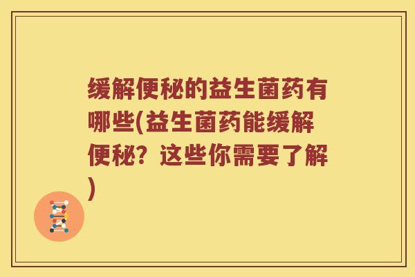 缓解便秘的益生菌药有哪些(益生菌药能缓解便秘？这些你需要了解)