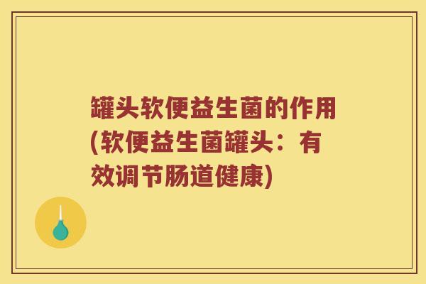 罐头软便益生菌的作用(软便益生菌罐头：有效调节肠道健康)