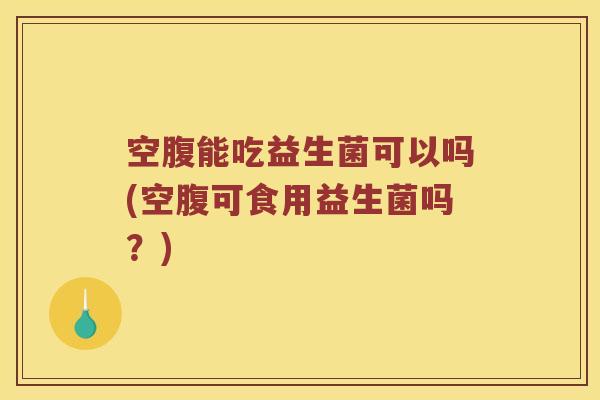 空腹能吃益生菌可以吗(空腹可食用益生菌吗？)