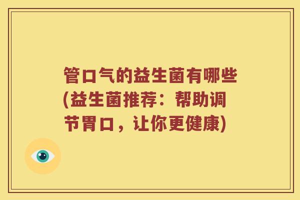 管口气的益生菌有哪些(益生菌推荐：帮助调节胃口，让你更健康)