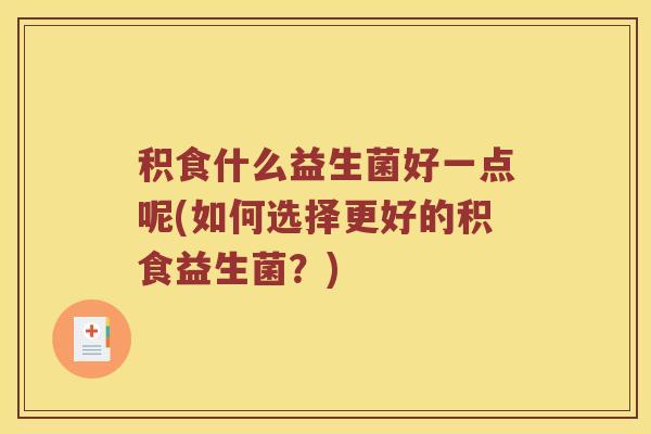 积食什么益生菌好一点呢(如何选择更好的积食益生菌？)