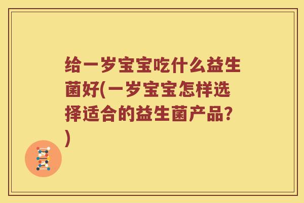 给一岁宝宝吃什么益生菌好(一岁宝宝怎样选择适合的益生菌产品？)